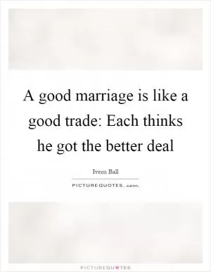 A good marriage is like a good trade: Each thinks he got the better deal Picture Quote #1