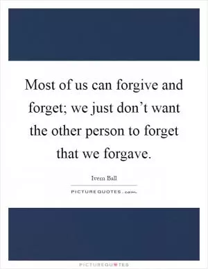 Most of us can forgive and forget; we just don’t want the other person to forget that we forgave Picture Quote #1