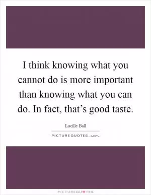 I think knowing what you cannot do is more important than knowing what you can do. In fact, that’s good taste Picture Quote #1