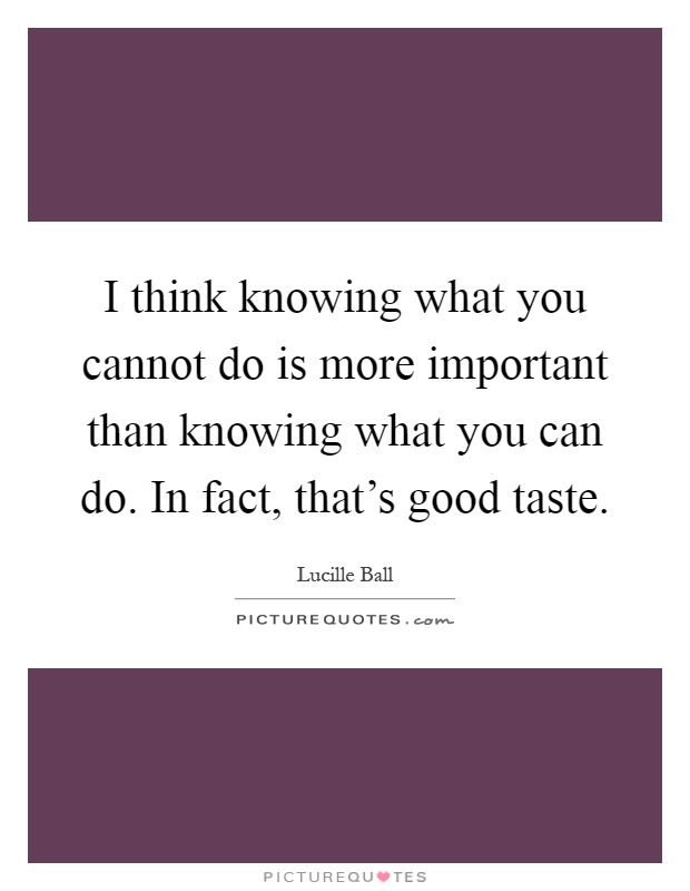 I think knowing what you cannot do is more important than knowing what you can do. In fact, that's good taste Picture Quote #1