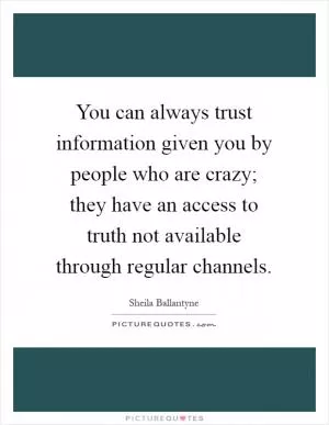 You can always trust information given you by people who are crazy; they have an access to truth not available through regular channels Picture Quote #1