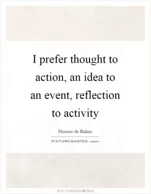 I prefer thought to action, an idea to an event, reflection to activity Picture Quote #1