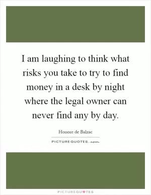 I am laughing to think what risks you take to try to find money in a desk by night where the legal owner can never find any by day Picture Quote #1