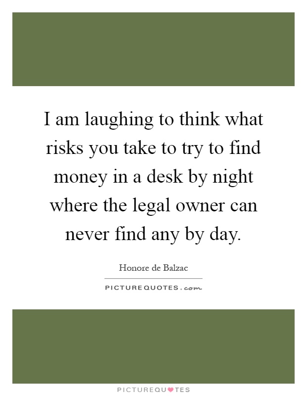 I am laughing to think what risks you take to try to find money in a desk by night where the legal owner can never find any by day Picture Quote #1