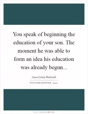 You speak of beginning the education of your son. The moment he was able to form an idea his education was already begun Picture Quote #1
