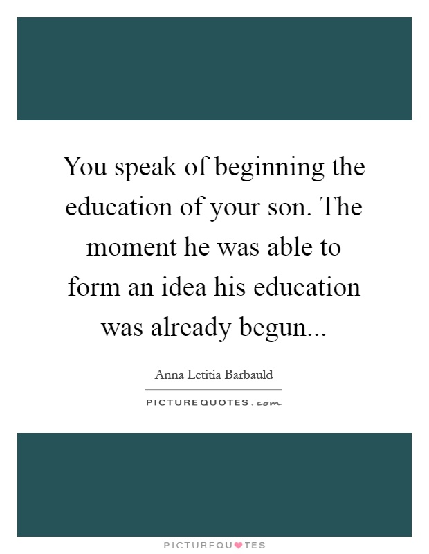 You speak of beginning the education of your son. The moment he was able to form an idea his education was already begun Picture Quote #1