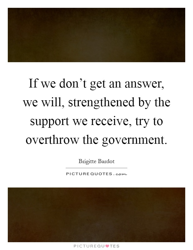 If we don't get an answer, we will, strengthened by the support we receive, try to overthrow the government Picture Quote #1