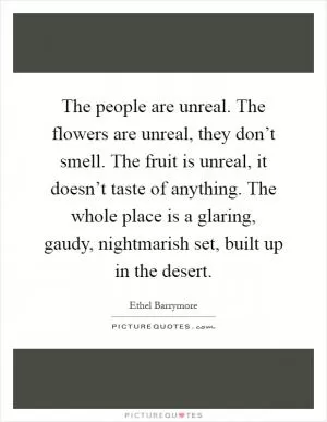 The people are unreal. The flowers are unreal, they don’t smell. The fruit is unreal, it doesn’t taste of anything. The whole place is a glaring, gaudy, nightmarish set, built up in the desert Picture Quote #1