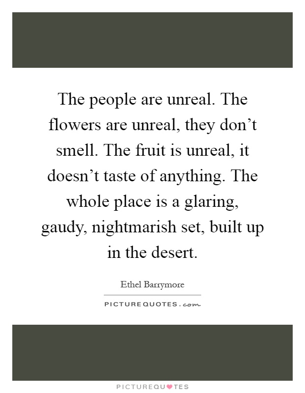 The people are unreal. The flowers are unreal, they don't smell. The fruit is unreal, it doesn't taste of anything. The whole place is a glaring, gaudy, nightmarish set, built up in the desert Picture Quote #1
