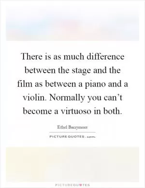 There is as much difference between the stage and the film as between a piano and a violin. Normally you can’t become a virtuoso in both Picture Quote #1