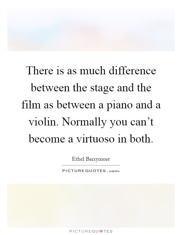 There is as much difference between the stage and the film as between a piano and a violin. Normally you can't become a virtuoso in both Picture Quote #1