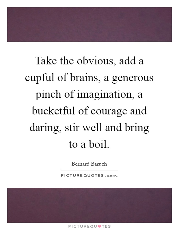Take the obvious, add a cupful of brains, a generous pinch of imagination, a bucketful of courage and daring, stir well and bring to a boil Picture Quote #1