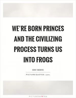 We’re born princes and the civilizing process turns us into frogs Picture Quote #1