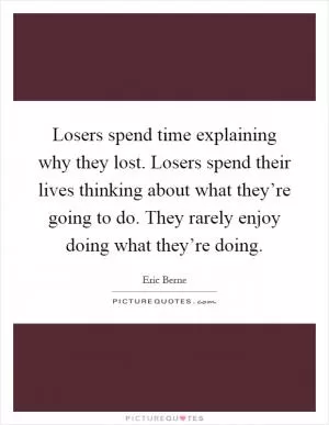 Losers spend time explaining why they lost. Losers spend their lives thinking about what they’re going to do. They rarely enjoy doing what they’re doing Picture Quote #1
