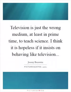Television is just the wrong medium, at least in prime time, to teach science. I think it is hopeless if it insists on behaving like television Picture Quote #1