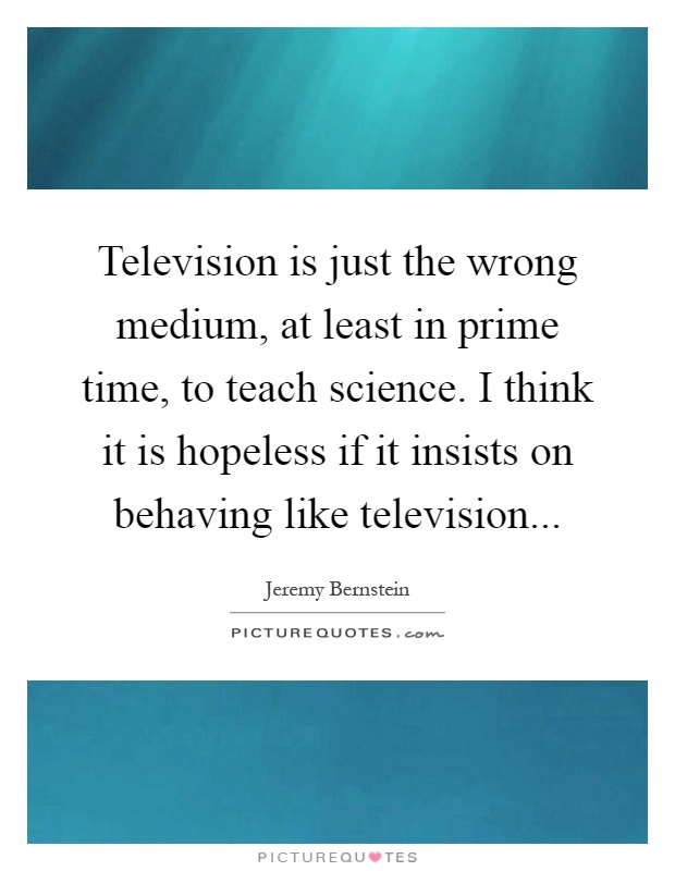 Television is just the wrong medium, at least in prime time, to teach science. I think it is hopeless if it insists on behaving like television Picture Quote #1