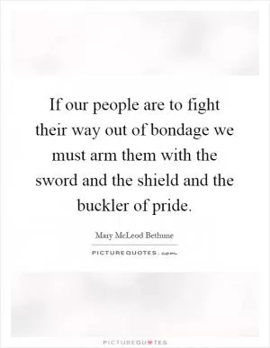If our people are to fight their way out of bondage we must arm them with the sword and the shield and the buckler of pride Picture Quote #1
