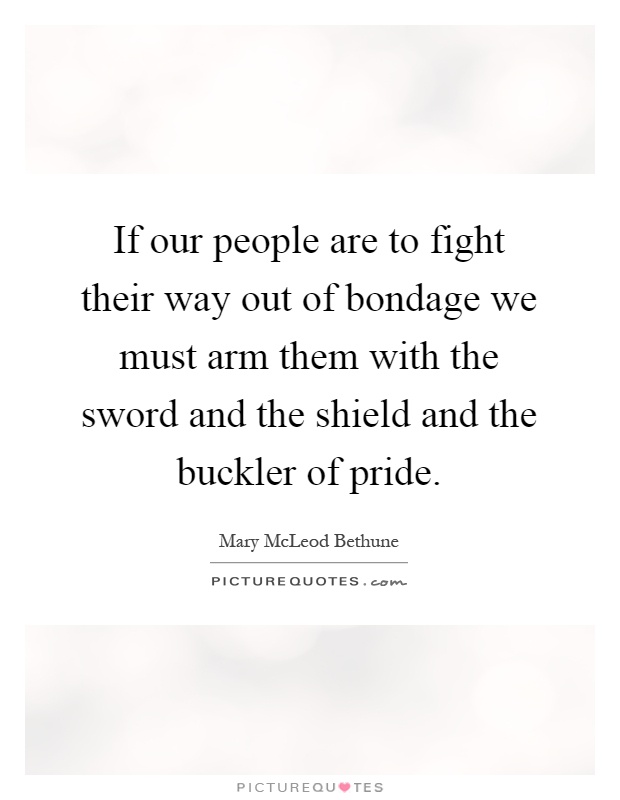 If our people are to fight their way out of bondage we must arm them with the sword and the shield and the buckler of pride Picture Quote #1