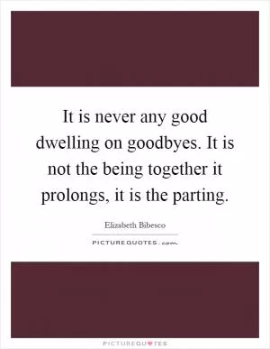It is never any good dwelling on goodbyes. It is not the being together it prolongs, it is the parting Picture Quote #1