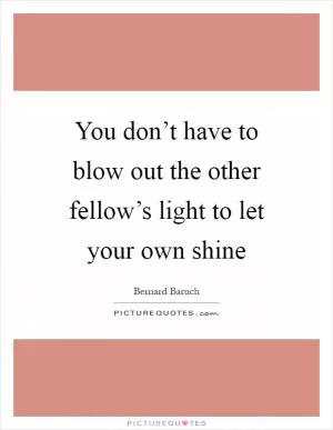 You don’t have to blow out the other fellow’s light to let your own shine Picture Quote #1