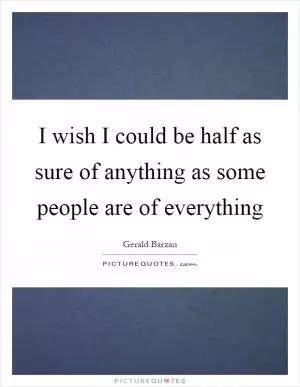 I wish I could be half as sure of anything as some people are of everything Picture Quote #1