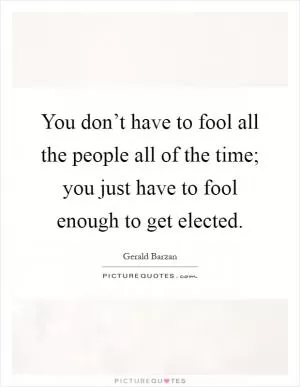You don’t have to fool all the people all of the time; you just have to fool enough to get elected Picture Quote #1