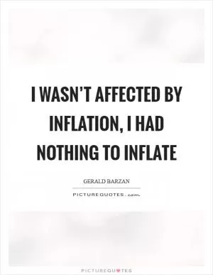 I wasn’t affected by inflation, I had nothing to inflate Picture Quote #1