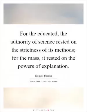 For the educated, the authority of science rested on the strictness of its methods; for the mass, it rested on the powers of explanation Picture Quote #1
