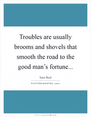 Troubles are usually brooms and shovels that smooth the road to the good man’s fortune Picture Quote #1