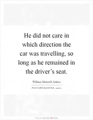 He did not care in which direction the car was travelling, so long as he remained in the driver’s seat Picture Quote #1