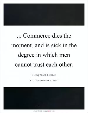 ... Commerce dies the moment, and is sick in the degree in which men cannot trust each other Picture Quote #1