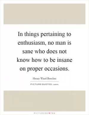 In things pertaining to enthusiasm, no man is sane who does not know how to be insane on proper occasions Picture Quote #1