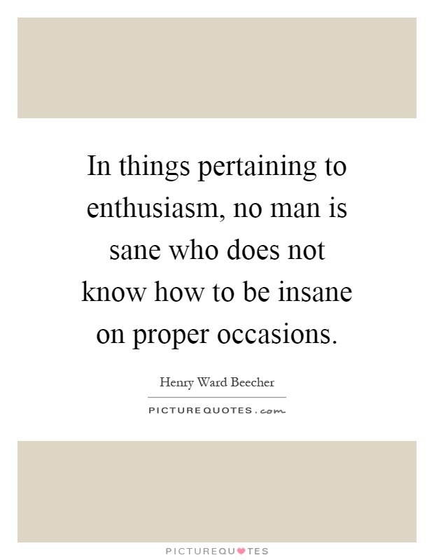 In things pertaining to enthusiasm, no man is sane who does not know how to be insane on proper occasions Picture Quote #1