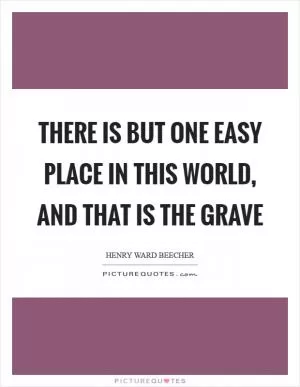 There is but one easy place in this world, and that is the grave Picture Quote #1