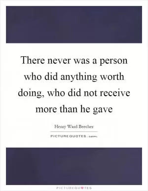 There never was a person who did anything worth doing, who did not receive more than he gave Picture Quote #1