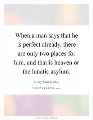 When a man says that he is perfect already, there are only two places for him, and that is heaven or the lunatic asylum Picture Quote #1