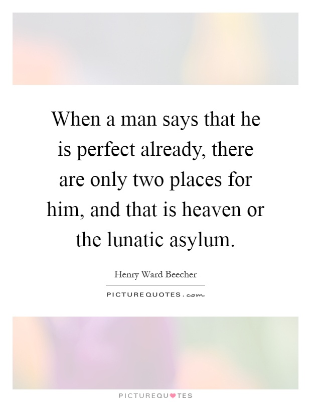 When a man says that he is perfect already, there are only two places for him, and that is heaven or the lunatic asylum Picture Quote #1