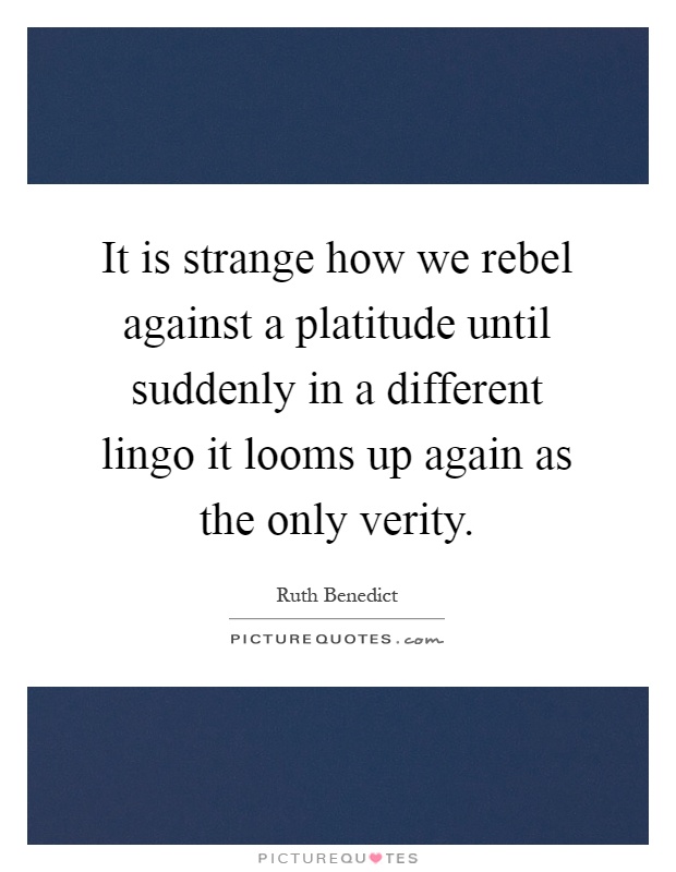 It is strange how we rebel against a platitude until suddenly in a different lingo it looms up again as the only verity Picture Quote #1