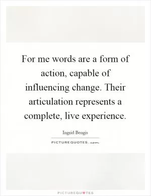 For me words are a form of action, capable of influencing change. Their articulation represents a complete, live experience Picture Quote #1