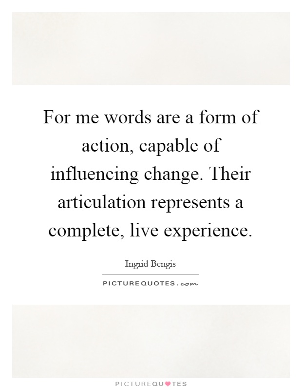For me words are a form of action, capable of influencing change. Their articulation represents a complete, live experience Picture Quote #1
