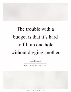 The trouble with a budget is that it’s hard to fill up one hole without digging another Picture Quote #1