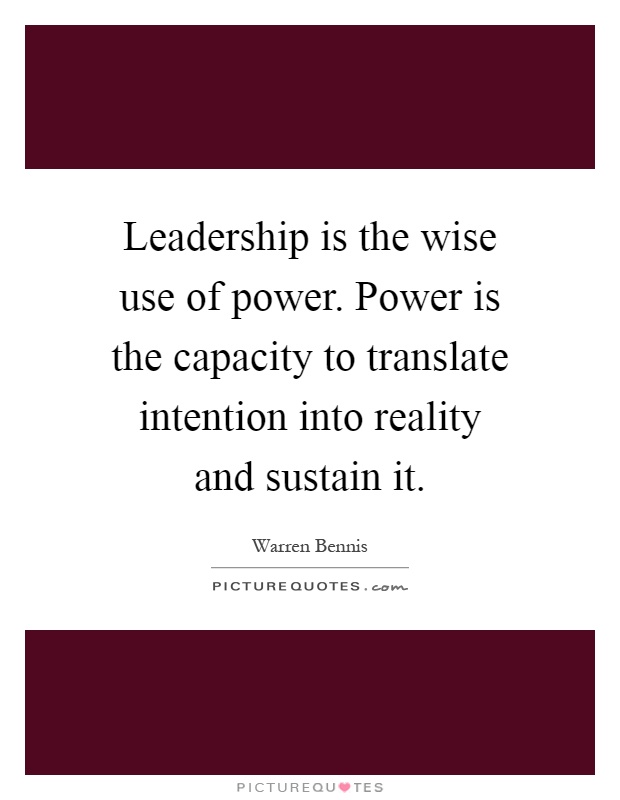 Leadership is the wise use of power. Power is the capacity to translate intention into reality and sustain it Picture Quote #1