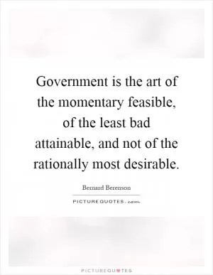 Government is the art of the momentary feasible, of the least bad attainable, and not of the rationally most desirable Picture Quote #1