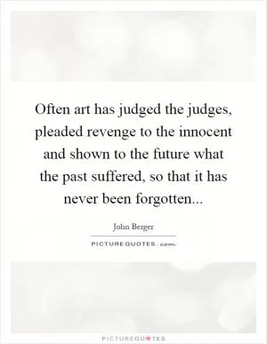 Often art has judged the judges, pleaded revenge to the innocent and shown to the future what the past suffered, so that it has never been forgotten Picture Quote #1