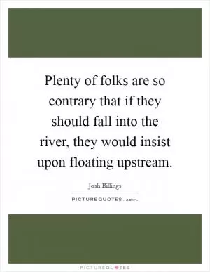 Plenty of folks are so contrary that if they should fall into the river, they would insist upon floating upstream Picture Quote #1