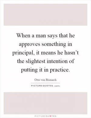 When a man says that he approves something in principal, it means he hasn’t the slightest intention of putting it in practice Picture Quote #1