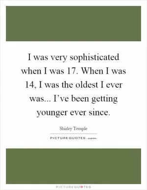 I was very sophisticated when I was 17. When I was 14, I was the oldest I ever was... I’ve been getting younger ever since Picture Quote #1