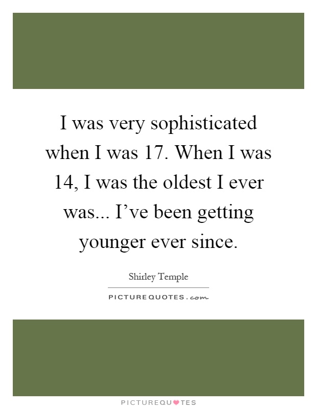 I was very sophisticated when I was 17. When I was 14, I was the oldest I ever was... I've been getting younger ever since Picture Quote #1