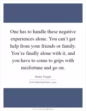 One has to handle these negative experiences alone. You can’t get help from your friends or family. You’re finally alone with it, and you have to come to grips with misfortune and go on Picture Quote #1