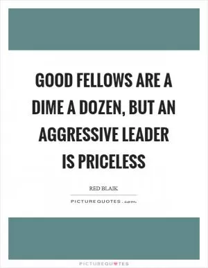 Good fellows are a dime a dozen, but an aggressive leader is priceless Picture Quote #1